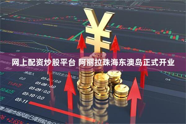 网上配资炒股平台 阿丽拉珠海东澳岛正式开业