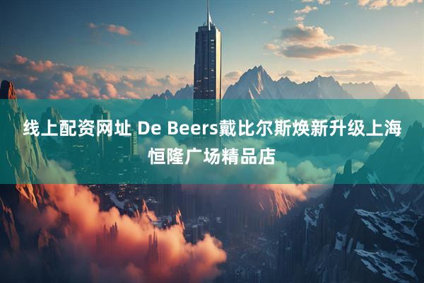 线上配资网址 De Beers戴比尔斯焕新升级上海恒隆广场精品店