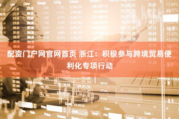 配资门户网官网首页 浙江：积极参与跨境贸易便利化专项行动