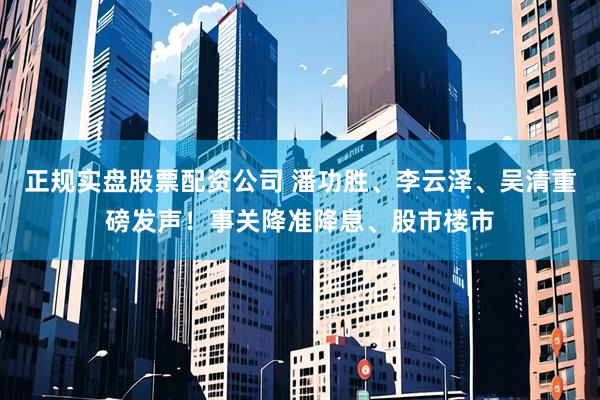 正规实盘股票配资公司 潘功胜、李云泽、吴清重磅发声！事关降准降息、股市楼市