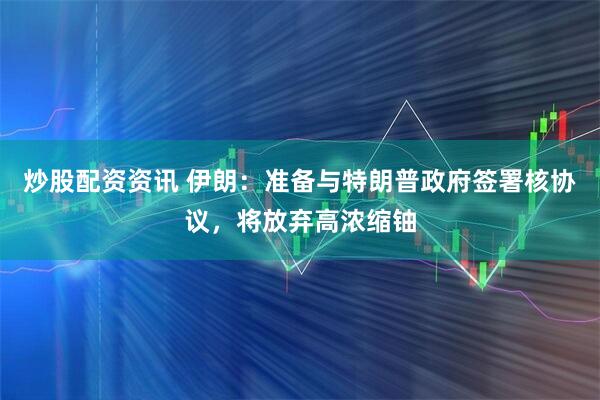 炒股配资资讯 伊朗：准备与特朗普政府签署核协议，将放弃高浓缩铀