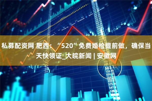 私募配资网 肥西：“520”免费婚检提前做，确保当天快领证_大皖新闻 | 安徽网