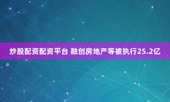 炒股配资配资平台 融创房地产等被执行25.2亿
