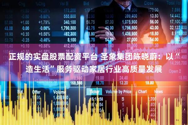 正规的实盘股票配资平台 圣象集团陈晓蔚：以“造生活”服务驱动家居行业高质量发展