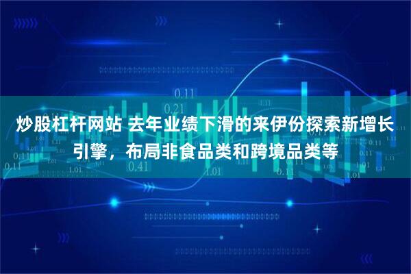 炒股杠杆网站 去年业绩下滑的来伊份探索新增长引擎，布局非食品类和跨境品类等