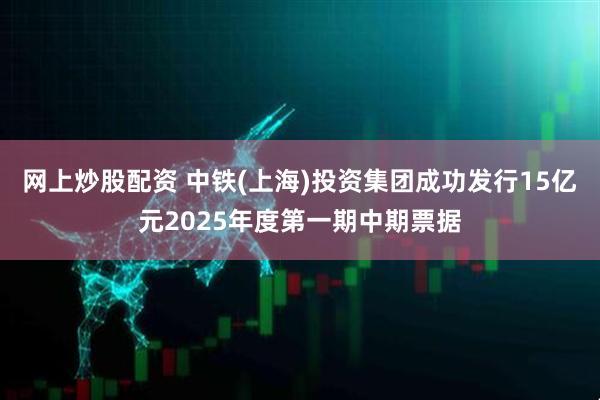 网上炒股配资 中铁(上海)投资集团成功发行15亿元2025年度第一期中期票据