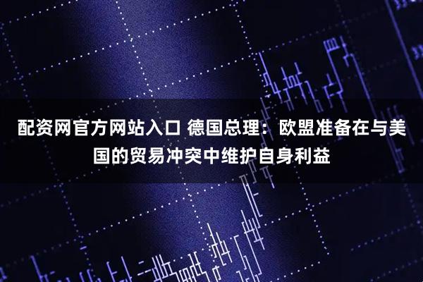 配资网官方网站入口 德国总理：欧盟准备在与美国的贸易冲突中维护自身利益