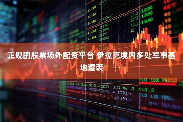正规的股票场外配资平台 伊拉克境内多处军事基地遭袭