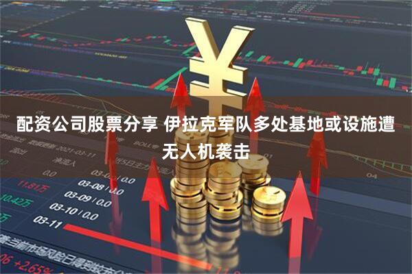 配资公司股票分享 伊拉克军队多处基地或设施遭无人机袭击