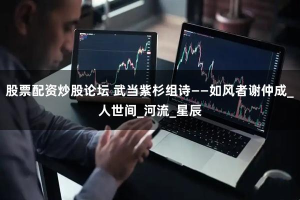 股票配资炒股论坛 武当紫杉组诗——如风者谢仲成_人世间_河流_星辰