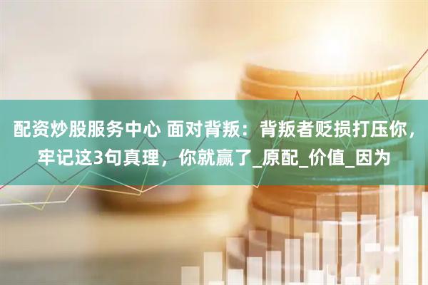 配资炒股服务中心 面对背叛：背叛者贬损打压你，牢记这3句真理，你就赢了_原配_价值_因为