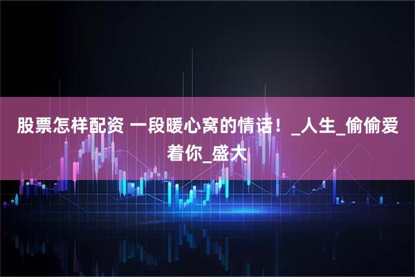 股票怎样配资 一段暖心窝的情话！_人生_偷偷爱着你_盛大