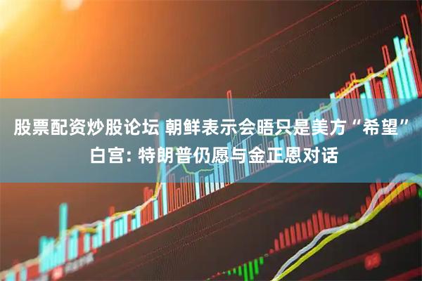 股票配资炒股论坛 朝鲜表示会晤只是美方“希望” 白宫: 特朗普仍愿与金正恩对话