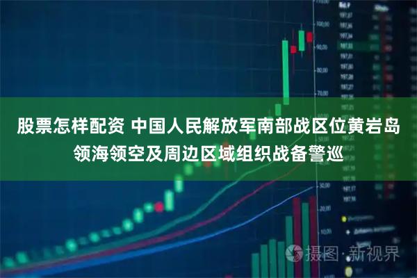 股票怎样配资 中国人民解放军南部战区位黄岩岛领海领空及周边区域组织战备警巡