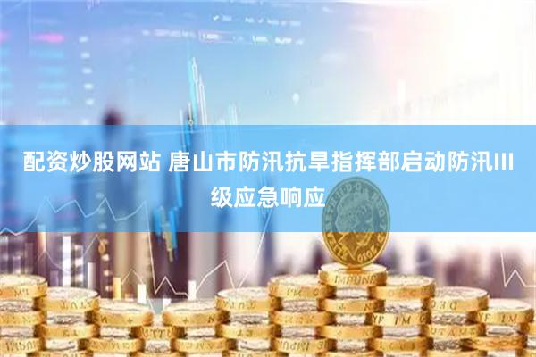 配资炒股网站 唐山市防汛抗旱指挥部启动防汛III级应急响应