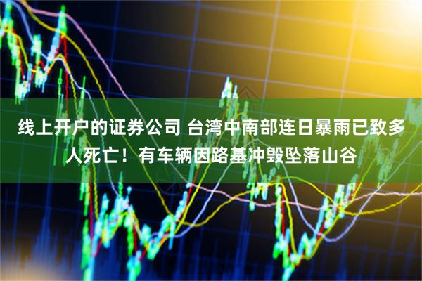 线上开户的证券公司 台湾中南部连日暴雨已致多人死亡！有车辆因路基冲毁坠落山谷