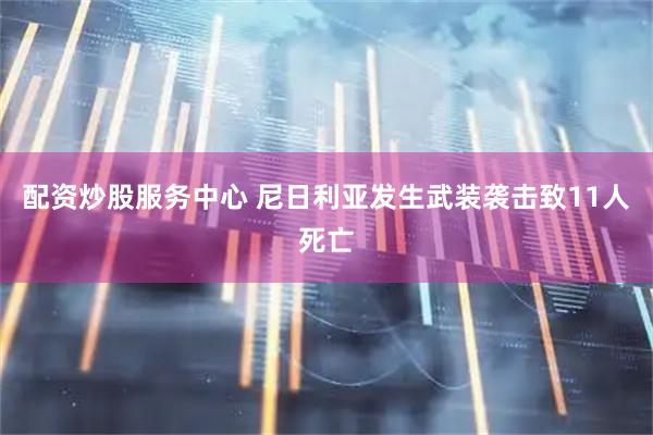 配资炒股服务中心 尼日利亚发生武装袭击致11人死亡