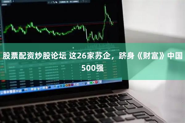 股票配资炒股论坛 这26家苏企，跻身《财富》中国500强