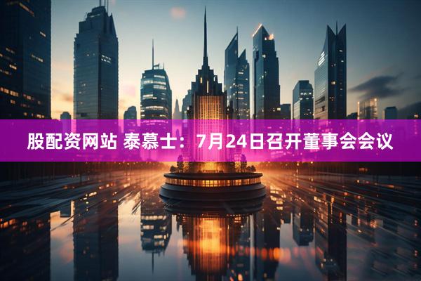 股配资网站 泰慕士：7月24日召开董事会会议