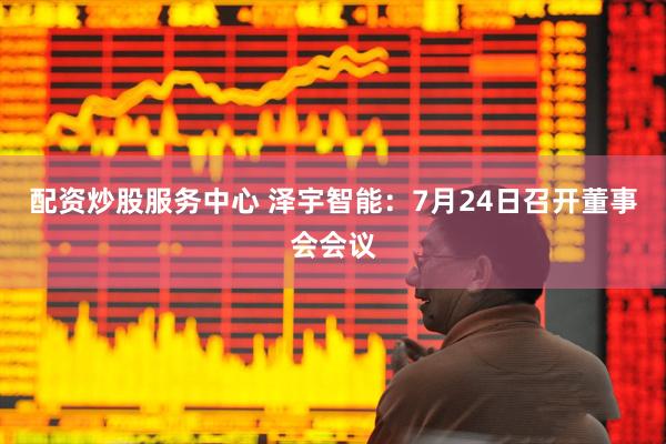 配资炒股服务中心 泽宇智能：7月24日召开董事会会议