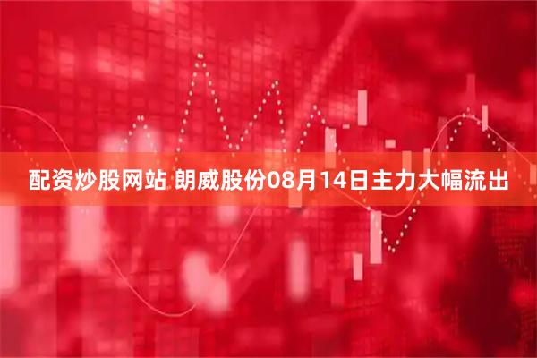 配资炒股网站 朗威股份08月14日主力大幅流出