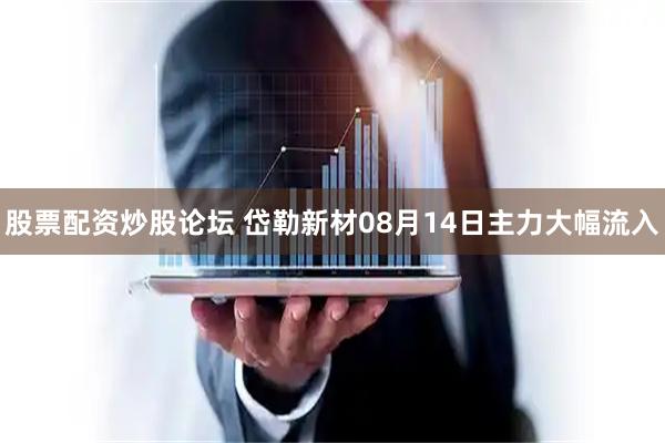 股票配资炒股论坛 岱勒新材08月14日主力大幅流入