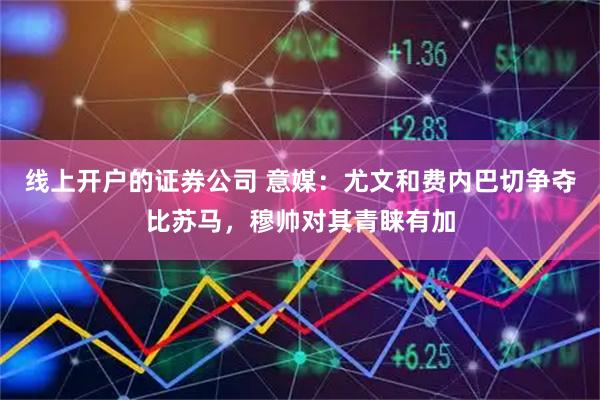 线上开户的证券公司 意媒：尤文和费内巴切争夺比苏马，穆帅对其青睐有加