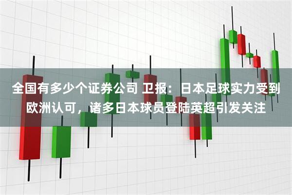 全国有多少个证券公司 卫报：日本足球实力受到欧洲认可，诸多日本球员登陆英超引发关注