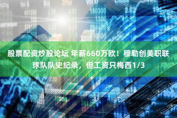 股票配资炒股论坛 年薪660万欧！穆勒创美职联球队队史纪录，但工资只梅西1/3