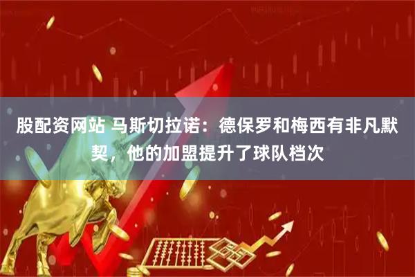 股配资网站 马斯切拉诺：德保罗和梅西有非凡默契，他的加盟提升了球队档次