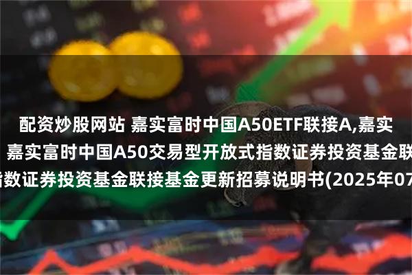 配资炒股网站 嘉实富时中国A50ETF联接A,嘉实富时中国A50ETF联接C: 嘉实富时中国A50交易型开放式指数证券投资基金联接基金更新招募说明书(2025年07月22日更新)