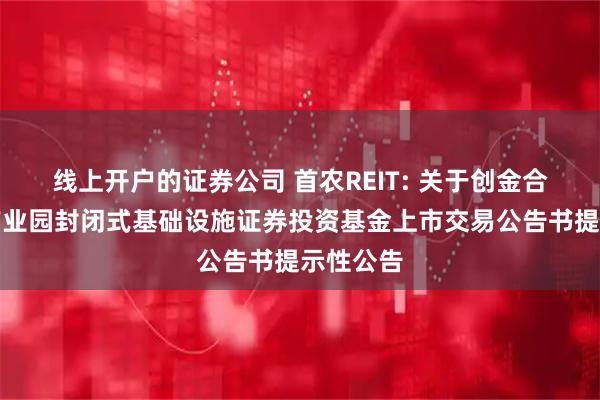 线上开户的证券公司 首农REIT: 关于创金合信首农产业园封闭式基础设施证券投资基金上市交易公告书提示性公告