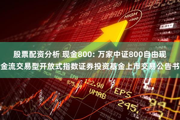 股票配资分析 现金800: 万家中证800自由现金流交易型开放式指数证券投资基金上市交易公告书