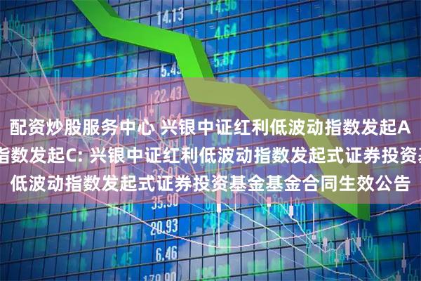 配资炒股服务中心 兴银中证红利低波动指数发起A,兴银中证红利低波动指数发起C: 兴银中证红利低波动指数发起式证券投资基金基金合同生效公告