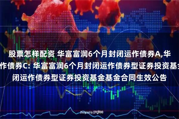 股票怎样配资 华富富润6个月封闭运作债券A,华富富润6个月封闭运作债券C: 华富富润6个月封闭运作债券型证券投资基金基金合同生效公告