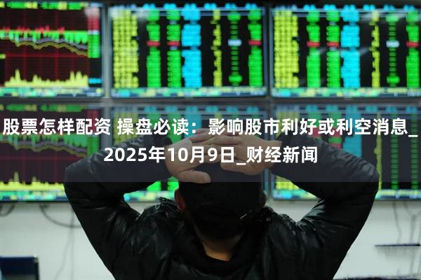 股票怎样配资 操盘必读：影响股市利好或利空消息_2025年10月9日_财经新闻