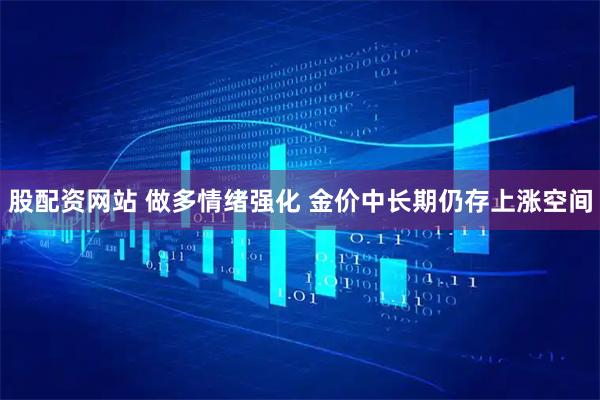 股配资网站 做多情绪强化 金价中长期仍存上涨空间