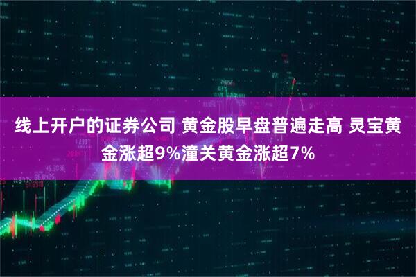 线上开户的证券公司 黄金股早盘普遍走高 灵宝黄金涨超9%潼关黄金涨超7%