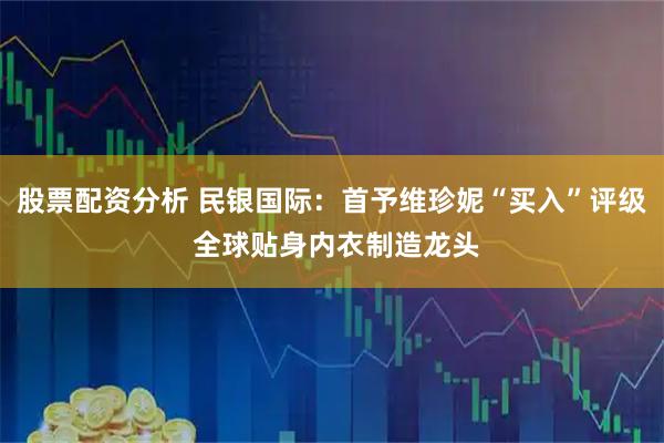 股票配资分析 民银国际:首予维珍妮“买入”评级 全球贴身内衣制造龙头