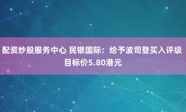 配资炒股服务中心 民银国际:给予波司登买入评级 目标价5.80港元
