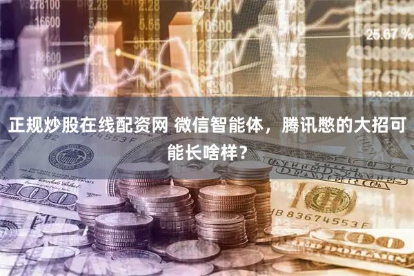 正规炒股在线配资网 微信智能体，腾讯憋的大招可能长啥样？