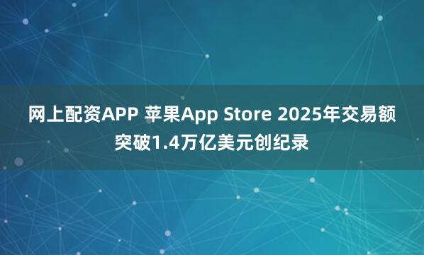 网上配资APP 苹果App Store 2025年交易额突破1.4万亿美元创纪录