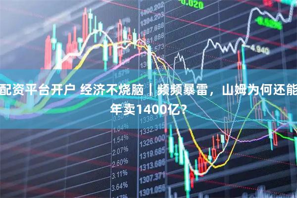 配资平台开户 经济不烧脑｜频频暴雷，山姆为何还能年卖1400亿？