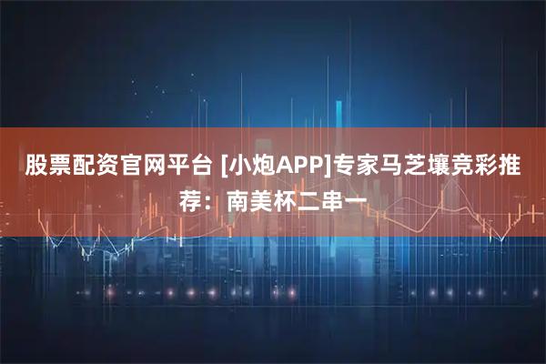 股票配资官网平台 [小炮APP]专家马芝壤竞彩推荐：南美杯二串一