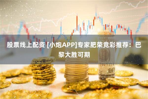 股票线上配资 [小炮APP]专家肥荣竞彩推荐：巴黎大胜可期