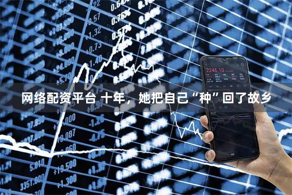 网络配资平台 十年，她把自己“种”回了故乡