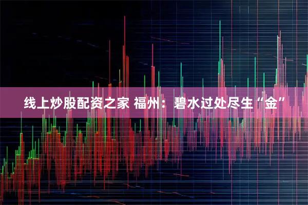 线上炒股配资之家 福州：碧水过处尽生“金”