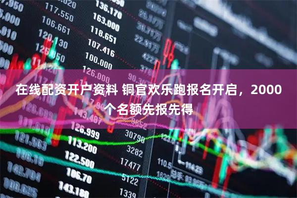 在线配资开户资料 铜官欢乐跑报名开启，2000个名额先报先得